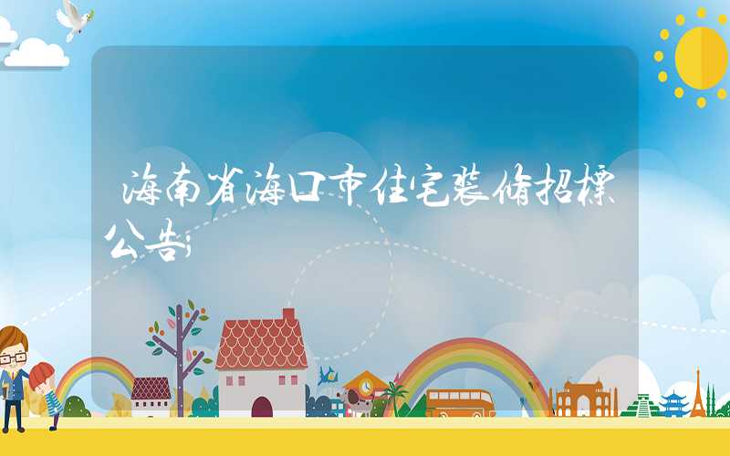 海南省海口市住宅装修招标公告