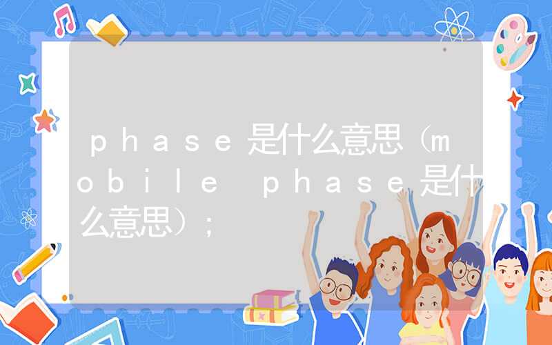 phase是什么意思（mobile phase是什么意思）